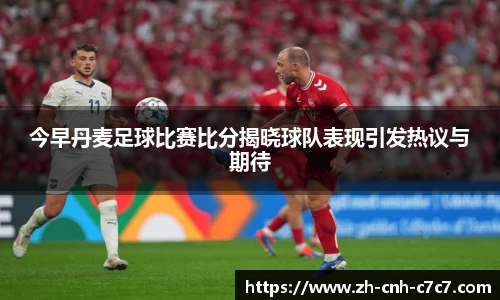 今早丹麦足球比赛比分揭晓球队表现引发热议与期待