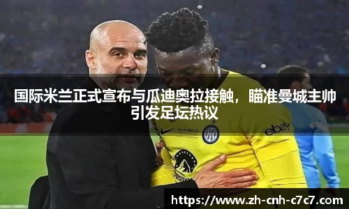 国际米兰正式宣布与瓜迪奥拉接触，瞄准曼城主帅引发足坛热议