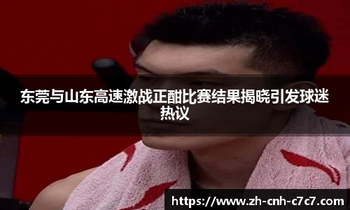 东莞与山东高速激战正酣比赛结果揭晓引发球迷热议