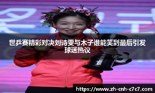 世乒赛精彩对决刘诗雯与木子谁能笑到最后引发球迷热议