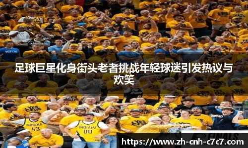 足球巨星化身街头老者挑战年轻球迷引发热议与欢笑