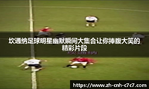 坎通纳足球明星幽默瞬间大集合让你捧腹大笑的精彩片段